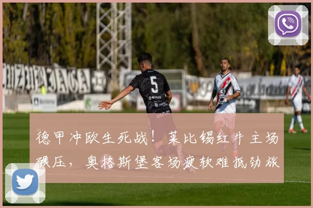 德甲冲欧生死战！莱比锡红牛主场碾压，奥格斯堡客场疲软难抵劲旅